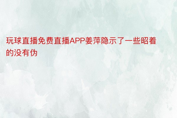 玩球直播免费直播APP姜萍隐示了一些昭着的没有伪