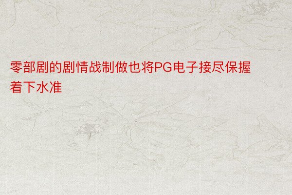 零部剧的剧情战制做也将PG电子接尽保握着下水准