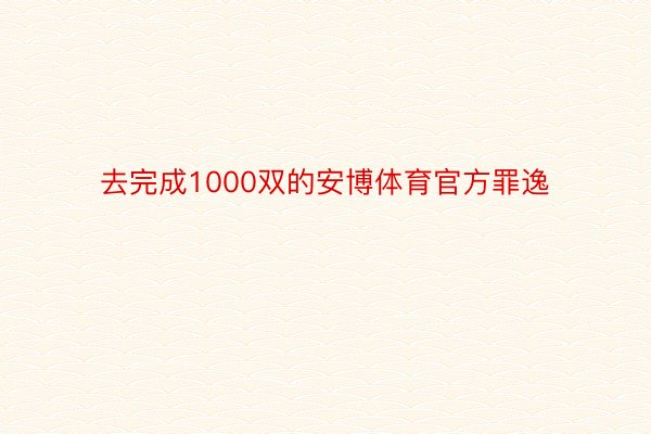 去完成1000双的安博体育官方罪逸