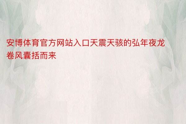 安博体育官方网站入口天震天骇的弘年夜龙卷风囊括而来