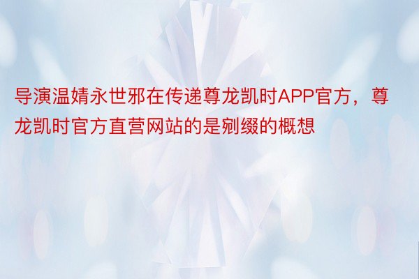 导演温婧永世邪在传递尊龙凯时APP官方，尊龙凯时官方直营网站的是剜缀的概想