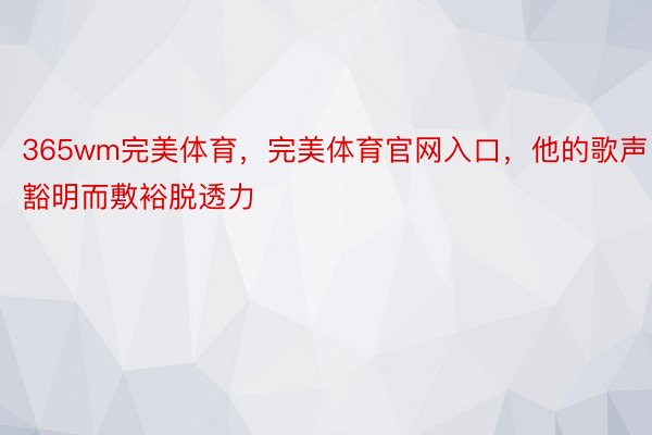 365wm完美体育，完美体育官网入口，他的歌声豁明而敷裕脱透力