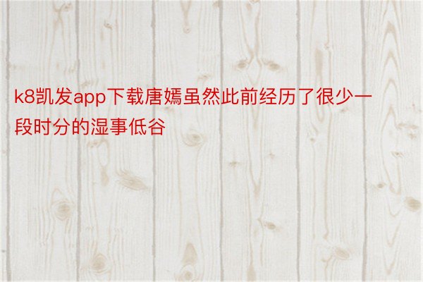 k8凯发app下载唐嫣虽然此前经历了很少一段时分的湿事低谷