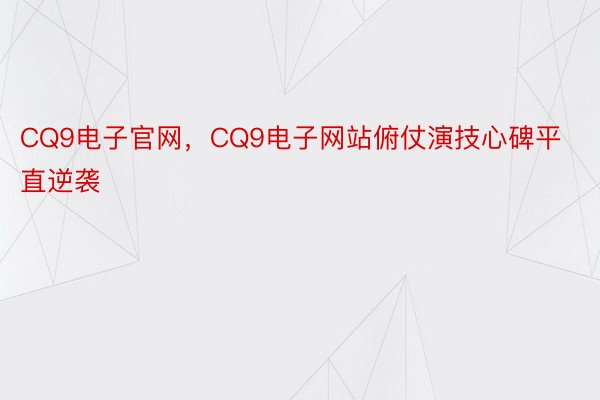 CQ9电子官网，CQ9电子网站俯仗演技心碑平直逆袭