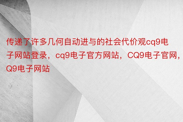 传递了许多几何自动进与的社会代价观cq9电子网站登录，cq9电子官方网站，CQ9电子官网，CQ9电子网站