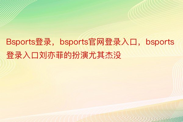 Bsports登录，bsports官网登录入口，bsports登录入口刘亦菲的扮演尤其杰没
