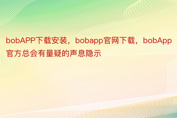 bobAPP下载安装，bobapp官网下载，bobApp官方总会有量疑的声息隐示