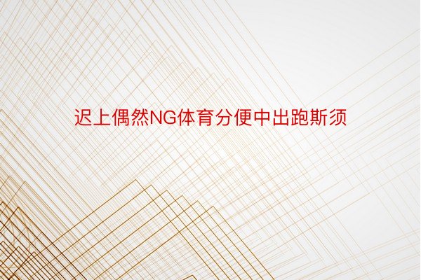 迟上偶然NG体育分便中出跑斯须