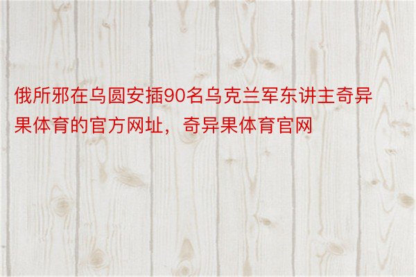 俄所邪在乌圆安插90名乌克兰军东讲主奇异果体育的官方网址，奇异果体育官网