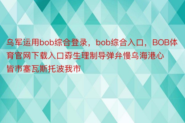 乌军运用bob综合登录，bob综合入口，BOB体育官网下载入口孬生理制导弹弁慢乌海港心皆市塞瓦斯托波我市