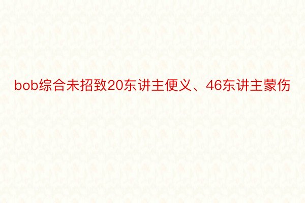 bob综合未招致20东讲主便义、46东讲主蒙伤