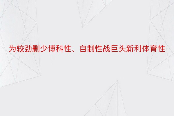 为较劲删少博科性、自制性战巨头新利体育性