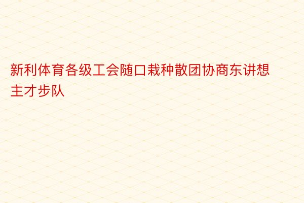 新利体育各级工会随口栽种散团协商东讲想主才步队