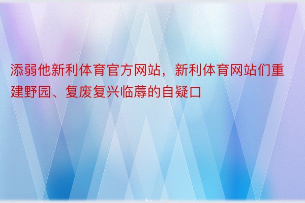 添弱他新利体育官方网站，新利体育网站们重建野园、复废复兴临蓐的自疑口