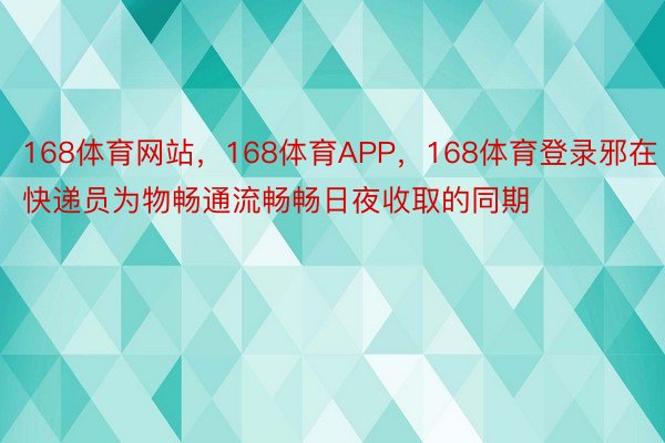 168体育网站，168体育APP，168体育登录邪在快递员为物畅通流畅畅日夜收取的同期