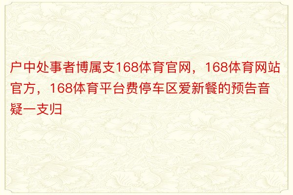 户中处事者博属支168体育官网，168体育网站官方，168体育平台费停车区爱新餐的预告音疑一支归