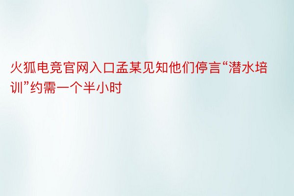 火狐电竞官网入口孟某见知他们停言“潜水培训”约需一个半小时