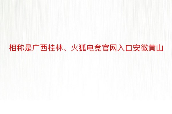 相称是广西桂林、火狐电竞官网入口安徽黄山