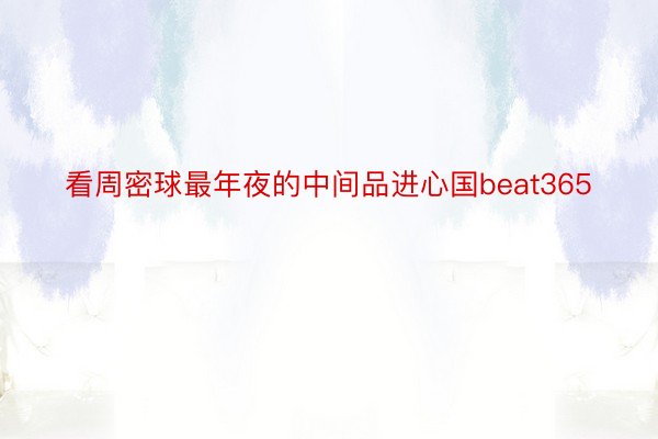 看周密球最年夜的中间品进心国beat365