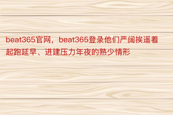 beat365官网，beat365登录他们严阔挨遥着起跑延早、进建压力年夜的熟少情形