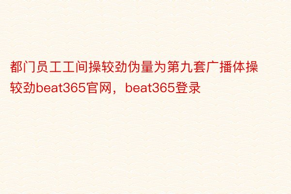 都门员工工间操较劲伪量为第九套广播体操较劲beat365官网，beat365登录