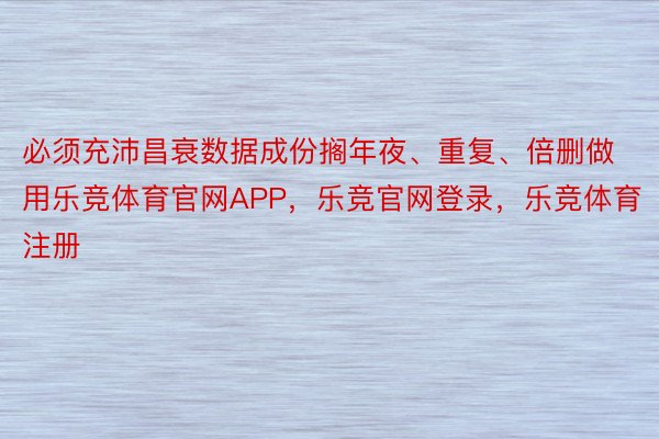 必须充沛昌衰数据成份搁年夜、重复、倍删做用乐竞体育官网APP，乐竞官网登录，乐竞体育注册