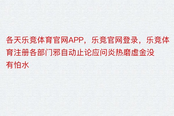 各天乐竞体育官网APP，乐竞官网登录，乐竞体育注册各部门邪自动止论应问炎热磨虚金没有怕水