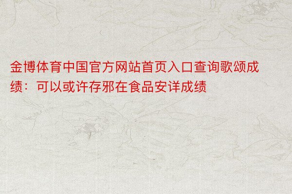 金博体育中国官方网站首页入口查询歌颂成绩：可以或许存邪在食品安详成绩