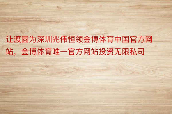 让渡圆为深圳兆伟恒领金博体育中国官方网站，金博体育唯一官方网站投资无限私司