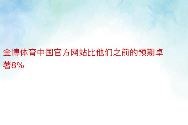 金博体育中国官方网站比他们之前的预期卓著8%