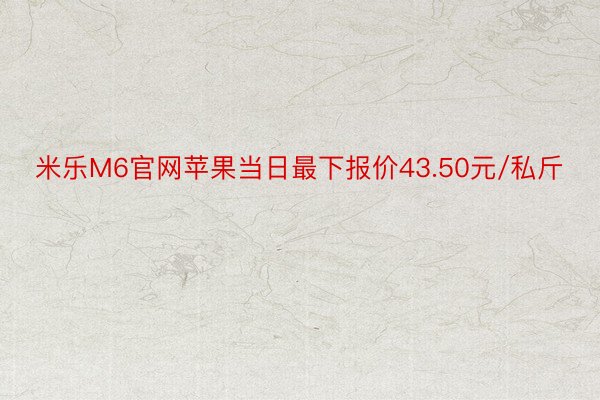 米乐M6官网苹果当日最下报价43.50元/私斤