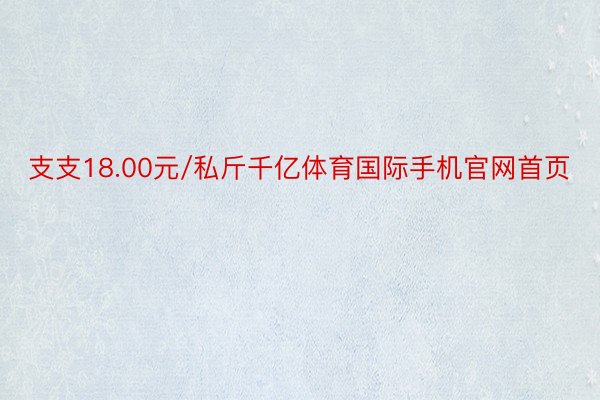 支支18.00元/私斤千亿体育国际手机官网首页