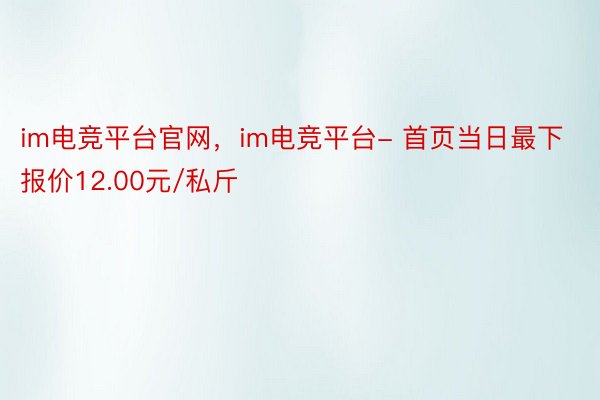 im电竞平台官网，im电竞平台- 首页当日最下报价12.00元/私斤