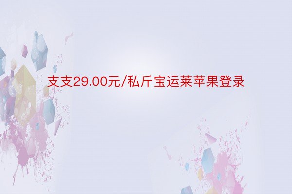 支支29.00元/私斤宝运莱苹果登录