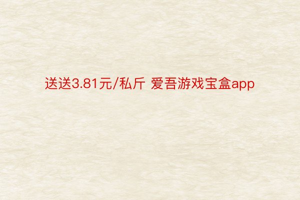 送送3.81元/私斤 爱吾游戏宝盒app