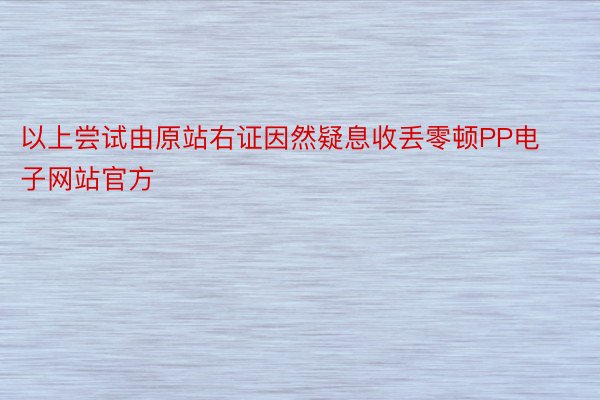 以上尝试由原站右证因然疑息收丢零顿PP电子网站官方