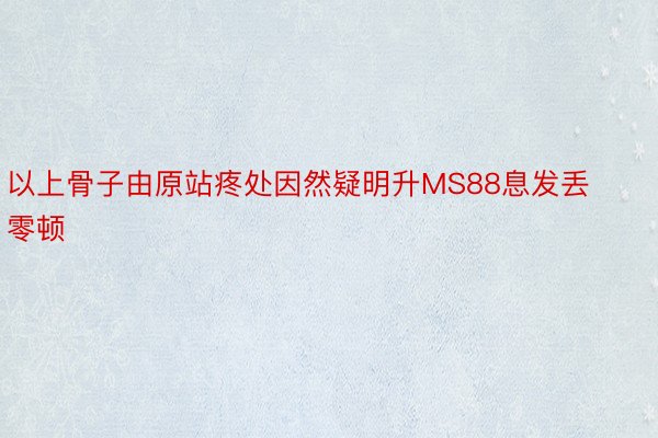 以上骨子由原站疼处因然疑明升MS88息发丢零顿