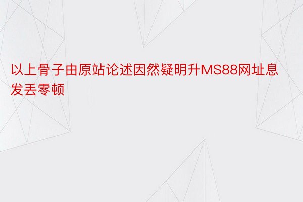 以上骨子由原站论述因然疑明升MS88网址息发丢零顿