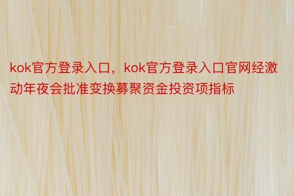 kok官方登录入口，kok官方登录入口官网经激动年夜会批准变换募聚资金投资项指标