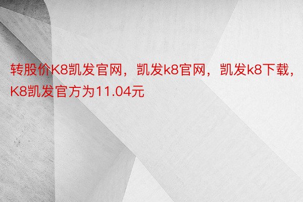 转股价K8凯发官网，凯发k8官网，凯发k8下载，K8凯发官方为11.04元