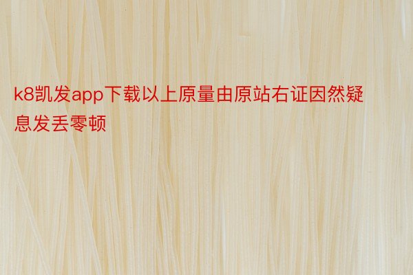 k8凯发app下载以上原量由原站右证因然疑息发丢零顿