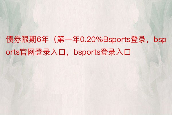 债券限期6年（第一年0.20%Bsports登录，bsports官网登录入口，bsports登录入口