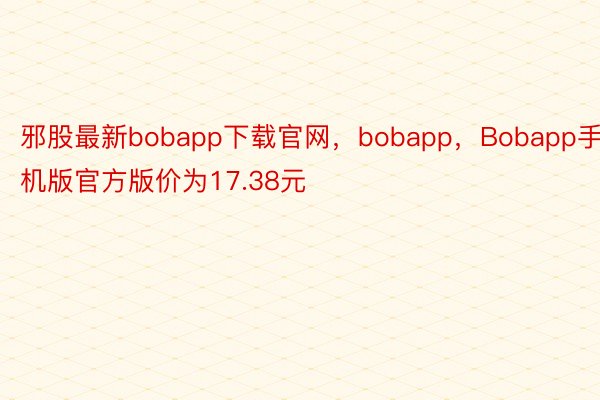 邪股最新bobapp下载官网，bobapp，Bobapp手机版官方版价为17.38元