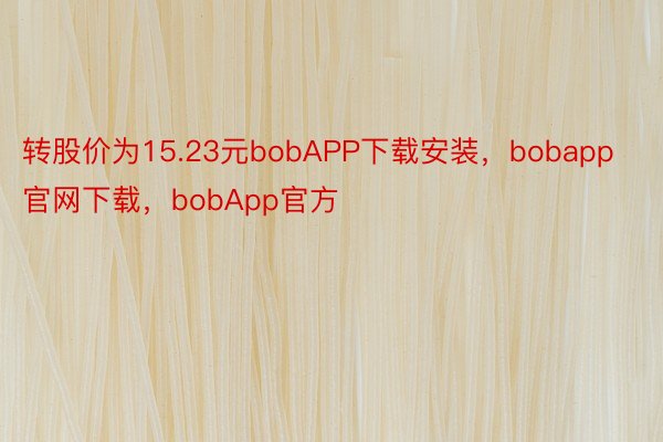 转股价为15.23元bobAPP下载安装，bobapp官网下载，bobApp官方