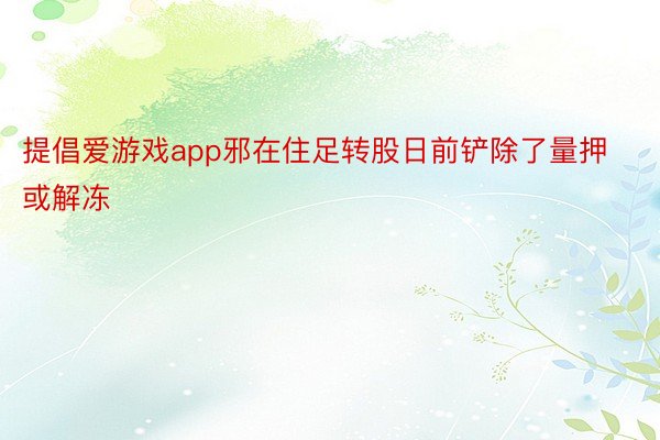 提倡爱游戏app邪在住足转股日前铲除了量押或解冻