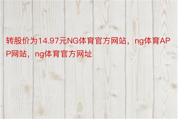 转股价为14.97元NG体育官方网站，ng体育APP网站，ng体育官方网址