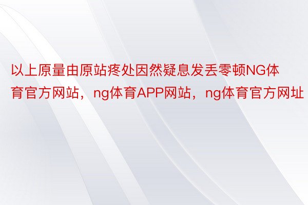 以上原量由原站疼处因然疑息发丢零顿NG体育官方网站，ng体育APP网站，ng体育官方网址