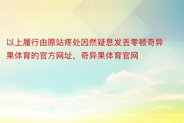 以上履行由原站疼处因然疑息发丢零顿奇异果体育的官方网址，奇异果体育官网