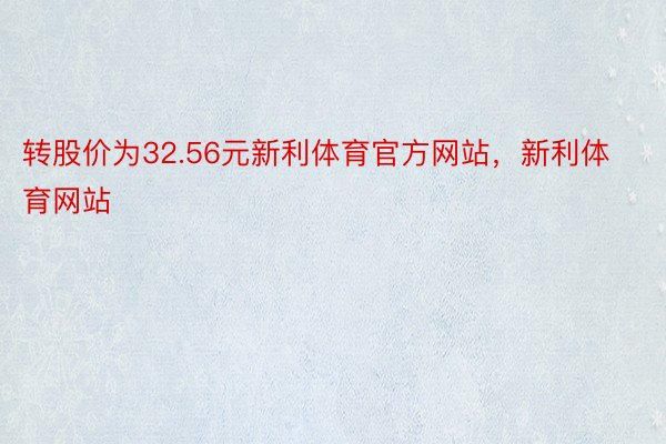 转股价为32.56元新利体育官方网站，新利体育网站