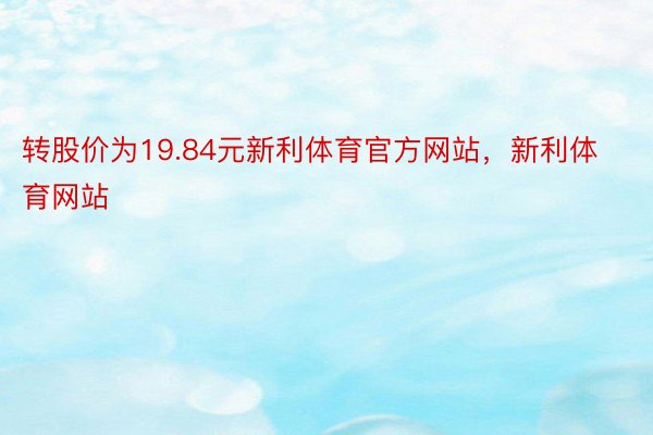 转股价为19.84元新利体育官方网站，新利体育网站